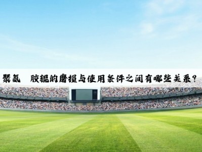 聚氨酯胶辊的磨损与使用条件之间有哪些关系？